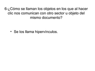 6-¿Cómo se llaman los objetos en los que al hacer
clic nos comunican con otro sector u objeto del
mismo documento?
• Se los llama hipervínculos.
 
