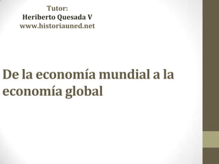 De la economía mundial a la
economía global
Tutor:
Heriberto Quesada V
www.historiauned.net
 