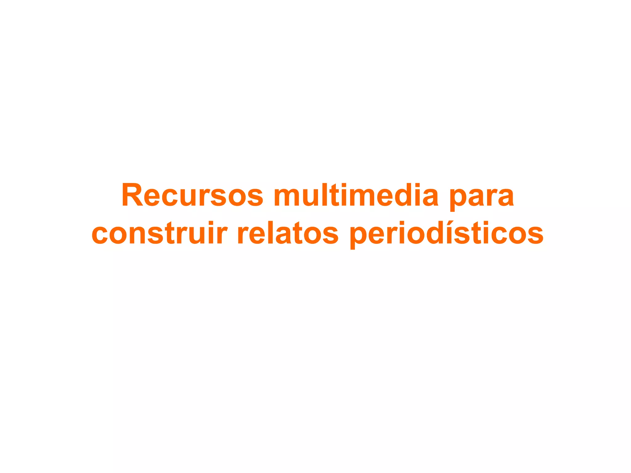 Recursos multimedia para
construir relatos periodísticos
 