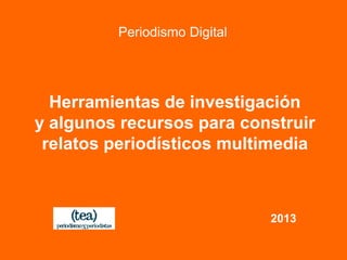 Periodismo Digital
Herramientas de investigación
y algunos recursos para construir
relatos periodísticos multimedia
2013
 