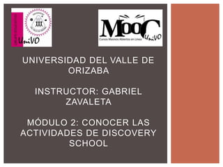 UNIVERSIDAD DEL VALLE DE
ORIZABA
INSTRUCTOR: GABRIEL
ZAVALETA
MÓDULO 2: CONOCER LAS
ACTIVIDADES DE DISCOVERY
SCHOOL
 