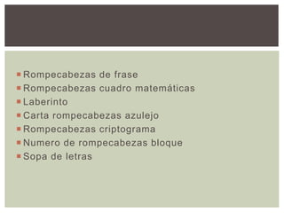  Rompecabezas de frase
 Rompecabezas cuadro matemáticas
 Laberinto
 Carta rompecabezas azulejo
 Rompecabezas criptograma
 Numero de rompecabezas bloque
 Sopa de letras
 