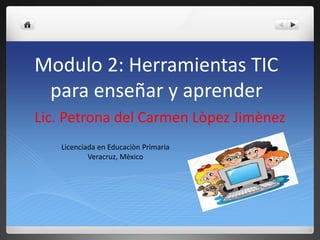 Modulo 2: Herramientas TIC
para enseñar y aprender
Lic. Petrona del Carmen Lòpez Jimènez
Licenciada en Educaciòn Primaria
Veracruz, Mèxico
 