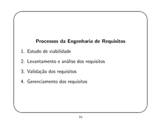 '
&
$
%
Processos da Engenharia de Requisitos
1. Estudo de viabilidade
2. Levantamento e an´alise dos requisitos
3. Valida¸c˜ao dos requisitos
4. Gerenciamento dos requisitos
16
 