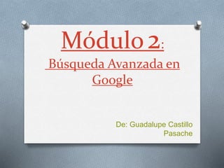 Módulo2:
Búsqueda Avanzada en
Google
De: Guadalupe Castillo
Pasache
 