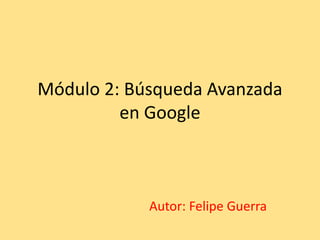 Módulo 2: Búsqueda Avanzada
en Google
Autor: Felipe Guerra
 