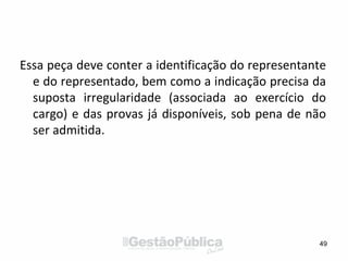 Essa peça deve conter a identificação do representante
e do representado, bem como a indicação precisa da
suposta irregularidade (associada ao exercício do
cargo) e das provas já disponíveis, sob pena de não
ser admitida.
49
 