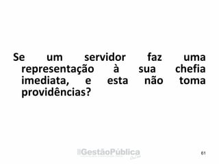 Se um servidor faz uma
representação à sua chefia
imediata, e esta não toma
providências?
61
 