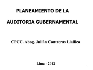 1
PLANEAMIENTO DE LA
AUDITORIA GUBERNAMENTAL
CPCC. Abog. Julián Contreras Llallico
Lima - 2012
 