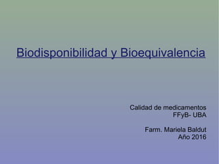 Biodisponibilidad y Bioequivalencia
Calidad de medicamentos
FFyB- UBA
Farm. Mariela Baldut
Año 2016
 