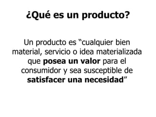 ¿Qué es un producto?
Un producto es “cualquier bien
material, servicio o idea materializada
que posea un valor para el
consumidor y sea susceptible de
satisfacer una necesidad”
 