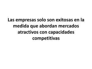 Las empresas solo son exitosas en la
medida que abordan mercados
atractivos con capacidades
competitivas
 