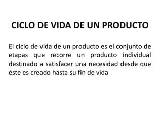 CICLO DE VIDA DE UN PRODUCTO
El ciclo de vida de un producto es el conjunto de
etapas que recorre un producto individual
destinado a satisfacer una necesidad desde que
éste es creado hasta su fin de vida
 