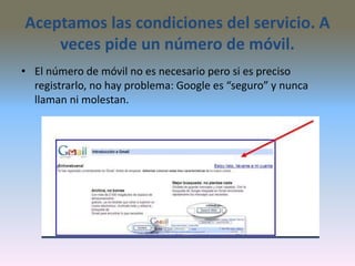 Aceptamos las condiciones del servicio. A
veces pide un número de móvil.
• El número de móvil no es necesario pero si es preciso
registrarlo, no hay problema: Google es “seguro” y nunca
llaman ni molestan.
 