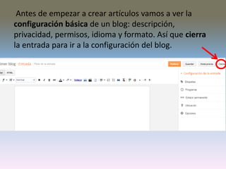 Antes de empezar a crear artículos vamos a ver la
configuración básica de un blog: descripción,
privacidad, permisos, idioma y formato. Así que cierra
la entrada para ir a la configuración del blog.
 