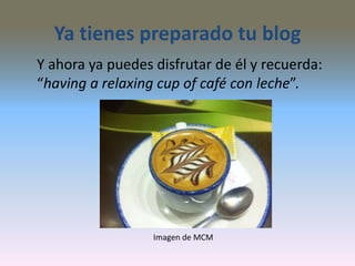 Ya tienes preparado tu blog
Y ahora ya puedes disfrutar de él y recuerda:
“having a relaxing cup of café con leche”.
Imagen de MCM
 