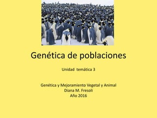 Genética de poblaciones
Unidad  temática 3
Genética y Mejoramiento Vegetal y Animal
Diana M. Fresoli
Año 2016
 