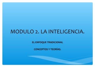 MODULO 2. LA INTELIGENCIA.
EL ENFOQUE TRADICIONAL
CONCEPTOS Y TEORÍAS.
 