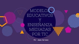 MODELOS
EDUCATIVOS
Y
ENSEÑANZA
MEDIADAS
POR TIC
Por: Juana Carrasco
 