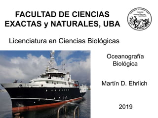FACULTAD DE CIENCIAS
EXACTAS y NATURALES, UBA
Licenciatura en Ciencias Biológicas
Oceanografía
Biológica
Martín D. Ehrlich
2019
 