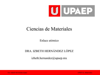 Dra. Izbeth Hernández López UPAEP Cs. Materiales
Ciencias de Materiales
Enlace atómico
DRA. IZBETH HERNÁNDEZ LÓPEZ
izbeth.hernandez@upaep.mx
 