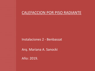 CALEFACCION POR PISO RADIANTE
Instalaciones 2 - Benbassat
Arq. Mariana A. Sanocki
Año: 2019.
 