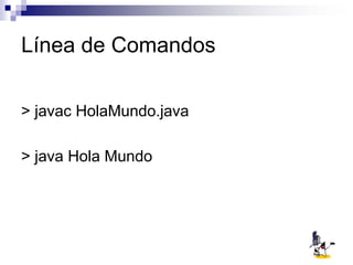 Línea de Comandos
> javac HolaMundo.java
> java Hola Mundo
 