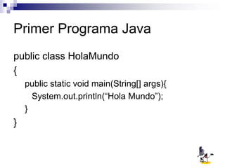 Primer Programa Java
public class HolaMundo
{
public static void main(String[] args){
System.out.println(“Hola Mundo”);
}
}
 