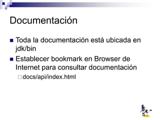 Documentación
 Toda la documentación está ubicada en
jdk/bin
 Establecer bookmark en Browser de
Internet para consultar documentación
docs/api/index.html
 