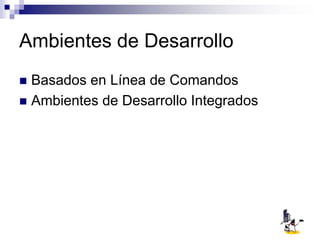 Ambientes de Desarrollo
 Basados en Línea de Comandos
 Ambientes de Desarrollo Integrados
 