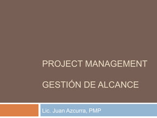 PROJECT MANAGEMENT
GESTIÓN DE ALCANCE
Lic. Juan Azcurra, PMP
 