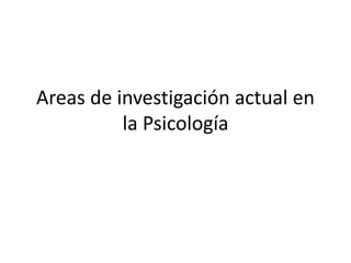 Areas de investigación actual en
la Psicología
 