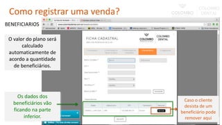 BENEFICIARIOS
Caso o cliente
desista de um
beneficiário pode
remover aqui
Os dados dos
beneficiários vão
ficando na parte
inferior.
O valor do plano será
calculado
automaticamente de
acordo a quantidade
de beneficiários.
Como registrar uma venda?
 