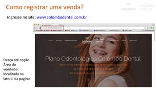 Como registrar uma venda?
Ingresse no site: www.colombodental.com.br
Desça até opção
Área do
vendedor
localizada na
lateral da pagina
 