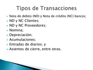  Nota de debito (ND) y Nota de crédito (NC) bancos;
 ND y NC Clientes;
 ND y NC Proveedores;
 Nomina;
 Depreciación;
 Acumulaciones;
 Entradas de diarios; y
 Asientos de cierre, entre otras.
 
