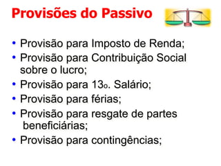 Provisões do Passivo 
• Provisão para Imposto de Renda; 
• Provisão para Contribuição Social 
sobre o lucro; 
• Provisão para 13o. Salário; 
• Provisão para férias; 
• Provisão para resgate de partes 
beneficiárias; 
• Provisão para contingências; 
 