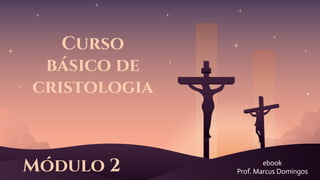Curso
básico de
cristologia
ebook
Prof. Marcus Domingos
Módulo 2
 