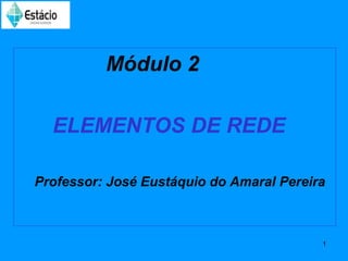 Módulo 2

  ELEMENTOS DE REDE

Professor: José Eustáquio do Amaral Pereira



                                          1
 