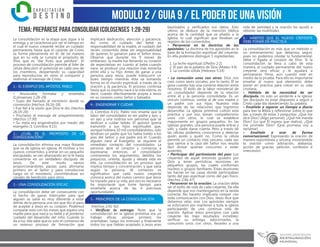 modulo 2 / Guia 9 / EL PODER DE UNA VISIÓN
TEMA: Prepárese para Consolidar (Colosenses 1:28-29)
La consolidación es la etapa que sigue a la
entrega, y se caracteriza por ser el tiempo en
el cual el nuevo creyente recibe un cuidado
permanente hasta que el carácter de Cristo
se forme plenamente en él, de tal manera
que en su vida se cumpla el propósito de
Dios que es “dar fruto que perdure”. El
proceso de consolidación permite al líder de
célula descubrir el potencial en cada uno de
los miembros, despertando su capacidad
para reproducirse en otros al compartir y
reafirmar el mensaje de Cristo.
1.- EL EJEMPLO DEL APÓSTOL PABLO
• Anunciaba, formaba y enseñaba
(Colosenses 1:28-29)
• Supo del llamado al ministerio desde su
conversión (Hechos 26:16-18)
• Fue fiel a la visión que Dios le dio (Hechos
26:19-20)
• Proclamó el mensaje de arrepentimiento
(Hechos 17:30)
• Su meta era engendrarlos por medio del
evangelio (1 Corintios 4:15)
2.- ¿CUÁL ES EL PROPÓSITO DE LA
CONSOLIDACIÓN?
La consolidación elimina esa masa flotante
que va de iglesia en iglesia. Al motivar a los
nuevos convertidos a entrar en un pequeño
discipulado, se van afianzando en la fe hasta
convertirse en un verdadero discípulo de
Jesús. De este modo vamos
proporcionándoles pautas para afirmarse
primero en el Señor y para introducirse
luego en el ministerio, convirtiéndose en
canales de bendición para otros.
3.- UNA CONSOLIDACIÓN EFICAZ
La consolidación debe ser consecuente con
el hecho de ganar. Interceder para que
alguien se salve es muy diferente a estar
detrás de la persona una vez que dio el paso
de aceptar a Jesús en su corazón. Podemos
comparar esto con los meses que espera una
madre para que nazca su bebé y el posterior
cuidado del desarrollo del niño. Cuando lo
da a luz, ella sabe que es solo el comienzo de
un extenso proceso de formación que
implicará dedicación, atención y paciencia.
Así como el cuidado del bebé es
responsabilidad de la madre, el cuidado del
recién convertido debe ser responsabilidad
de quienes lo ganaron para el Señor Jesús.
Observe que durante los 9 meses de
embarazo la madre fue llenando su corazón
de expectativas en cuanto al bebé cuando
nace, se produce una relación más estrecha
entre ella y su hijo. Antes de ganar a una
persona para Jesús, puede transcurrir un
buen tiempo mientras ésta va tomando
forma en el mundo espiritual, a través de la
oración y la paciencia. El proceso continúa
hasta que su espíritu nace a la vida eterna, es
decir, cuando efectivamente acepta a Jesús
en su corazón como Señor y Salvador.
4.- ENGENDRAR Y CUIDAR
(1 Corintios 4:15). Pablo nos enseña que la
labor del consolidador es ser padre y ayo, y
un ayo y una nodriza son personas que se
dedican a cuidar bebés. El apóstol quería
transmitir a sus hijos espirituales que,
aunque hubiera 10 mil consolidándolos, solo
tendrían un padre que los había traído a los
pies del Señor, y ese padre era él. Cuando
alguien nace al Evangelio, se requiere el
inmediato contacto del consolidador. La
persona abre el corazón y comienza a
expresarse, entonces, el consolidador
contrarresta los argumentos, debilita los
prejuicios, orienta, ayuda y desata vida en
ella. La consolidación es un proceso que
implica tiempo y concentración, y que varía
según la persona. Al comienzo es
significativo que cada nuevo creyente
conozca acerca del nuevo camino que Jesús
ha trazado para su vida, por eso es necesario
he importante que tome tiempo para
enseñarle acerca de las 4 preciosas
oportunidades.
5.- PRINCIPIOS DE LA CONSOLIDACIÓN
(Hechos 2:41-42)
• Verificar la entrega: Note que la
consolidación en la iglesia primitiva era un
trabajo eficaz, porque primero los
orientaban, luego los instruían y finalmente
todos los que habían aceptado a Jesús eran
bautizados y verificados sus datos. Esto
último se deduce de la mención bíblica
acerca de la cantidad que se añadió a la
iglesia, lo cual significan que llevaban un
registro de los convertidos.
• Perseverar en la doctrina de los
apóstoles: La doctrina de los apóstoles es la
base de la formación espiritual del creyente.
En ella podemos distinguir 3 ingredientes:
1. La leche espiritual (1Pedro 2:2)
2. El pan de la palabra de Dios (Mateo 4:4)
3. La comida sólida (Hebreos 5:14)
• La comunión unos con otros: Dios nos
creó como seres sociales, por lo tanto, Él se
goza cuando hay una correcta relación entre
nosotros. El éxito de la labor ministerial de
un consolidador depende de la relación
entre él y la persona consolidada. Es un
vínculo continuo, similar al de una madre o
un padre con sus hijos. Nuestra vida
depende de las relaciones que logremos
desarrollar. La iglesia primitiva cultivó esta
práctica y por eso tenían compañerismo
unos con otros, lo cual se establece
mayormente en grupos pequeños. En las
iglesias grandes, una persona puede entrar y
salir, y nadie darse cuenta. Pero a través de
las células podemos conocernos y detectar
quién asiste y quién no. Como la célula
permite un contacto más cercano, cada vez
que vamos a la casa del Señor nos resulta
fácil divisar quienes concurren o están
ausentes.
• Participar del partimiento del pan: Los
creyentes de aquel entonces guiados por
Dios a tener periódicas reuniones en
pequeños grupos, las cuales conforman
núcleos o grupos familiares. Estas reuniones
las hacían en las casas donde participaban
tanto del pan espiritual como del pan físico.
(Hechos 2:46-47)
• Perseverar en la oración: La oración debe
ser el estilo de vida de cada creyente. De ella
depende que nos mantengamos en la senda
correcta. No hacerlo implicaría romper con
toda comunicación con Dios. Jesús dice que
debemos velar, orar. Los apóstoles siempre
se esforzaron por mantener a toda la iglesia
participando de una continua vida de
oración. Aplicar estos principios con cada
creyente les trajo resultados increíbles:
verificar su entrega, adoctrinarles, la
comunión unos con otros, llevarles a una
vida de santidad y la oración les ayudó a
obtener las multitudes.
6.- HÁBITOS QUE EL NUEVO CREYENTE
DEBE PONER EN PRÁCTICA
La consolidación es más que un método o
un entrenamiento que debemos seguir,
pues no podemos olvidar lo fundamental:
debe ir ligada al corazón de Dios. Si la
consolidación se lleva a cabo de esta
manera, el cuidado permanente del nuevo
creyente será eficaz y le ayudará a
permanecer firme, aún cuando esté en
medio de la prueba. Para ello es importante
enseñar al nuevo qué elementos debe
poner en práctica para crecer en su vida
cristiana.
• Háblele de la necesidad de ser
discípulo, no solo un asistente a la iglesia:
Ser discípulo es estar dispuesto a seguir a
Cristo cada día obedeciendo Su palabra.
• Enséñele a separar un tiempo a diario
para leer la Biblia y reflexionar sobre lo que
lee, a través de estas 3 preguntas: ¿Qué me
dice Dios? (Algo personal), ¿Qué me manda
Dios? (Lo que Él espera que realice), ¿Qué
me promete Dios? (Que promesa voy a
reclamar)
• Enséñele a orar de forma
conversacional: Expresando la oración de
manera espontánea y sincera; mostrándole
la oración como adoración, alabanza,
acción de gracias, petición, confesión e
intercesión.
 
