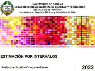 ESTIMACIÓN POR INTERVALOS
Profesora: Estelina Ortega de Gómez
UNIVERSIDAD DE PANAMÁ
FACULTAD DE CIENCIAS NATURALES, EXACTAS Y TECNOLOGÍA
ESCUELA DE ESTADÍSTICA
Licenciatura en Registros Médicos y Estadística de Salud
2022
 