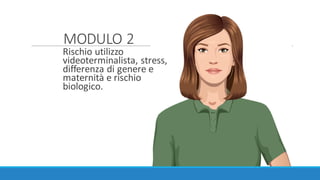 MODULO	2
Rischio	utilizzo
videoterminalista,	stress,	
differenza	di	genere	e	
maternità	e	rischio	
biologico.
 