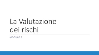 La Valutazione
dei rischi
MODULO 2
 