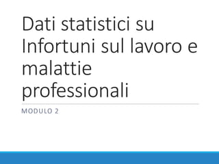 Dati	statistici	su	
Infortuni	sul	lavoro	e	
malattie		
professionali
MODULO	2
 