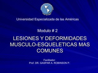 LESIONES Y DEFORMIDADES MUSCULO-ESQUELETICAS MAS COMUNES Universidad Especializada de las Américas Facilitador: Prof. DR. GASPAR A. ROBINSON P. Modulo # 2 