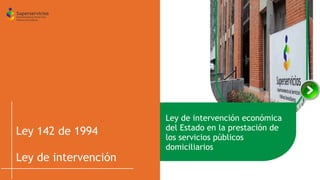 Ley 142 de 1994
Ley de intervención
Ley de intervención económica
del Estado en la prestación de
los servicios públicos
domiciliarios
 