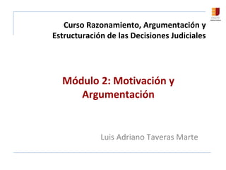 Curso Razonamiento, Argumentación y
Estructuración de las Decisiones Judiciales
Módulo 2: Motivación y
Argumentación
Luis Adriano Taveras Marte
 
