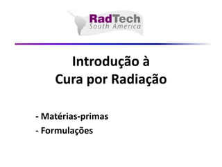 Introdução àCura por Radiação 
-Matérias-primas 
-Formulações  