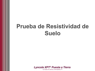 Lyncole XPT®
Puesta a Tierra
“La Unión de Ciencia y Aterramiento ™
Prueba de Resistividad de
Suelo
 