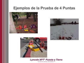 Lyncole XPT®
Puesta a Tierra
“La Unión de Ciencia y Aterramiento ™
Ejemplos de la Prueba de 4 Puntas
 