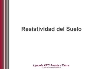 Lyncole XPT®
Puesta a Tierra
“La Unión de Ciencia y Aterramiento ™
Resistividad del Suelo
 
